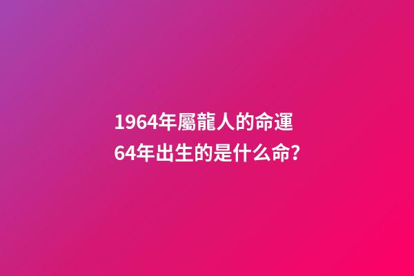 1964年屬龍人的命運 64年出生的是什么命？-第1張-觀點-玄機派